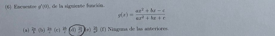 (6) Encuentre g'(0) , de la siguiente función.
g(x)= (ax^2+bx-c)/ax^2+bx+c 
(a)  2a/b  (b)  2a/c (c) 2b/c  (d)  2b/c^2  (e)  2b/a^2  (f) Ninguna de las anteriores.