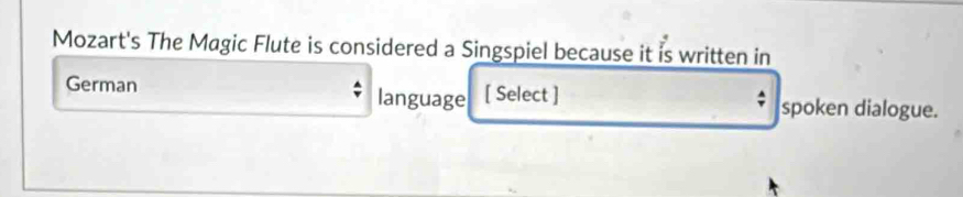 Mozart's The Magic Flute is considered a Singspiel because it is written in 
German language [ Select ] spoken dialogue.