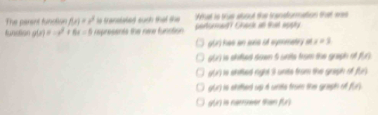 The parant funstion f(x)=x^2 is translated such that the What is trus aboul the transtormation that was
funstion g(x)=-x^2+6x=9 represents the new funstion penormed? Chask all that appy.
g(x) es an aes of symmatry at x=3
g(x) is shifted down 5 srits from the graph ot . P(x)
g(x) is shiftied right 3l units from the graph of f(x)
g(x) is stifted up 4 unte from the graph of f(x)
g(x) is Ferreer tan f(x)