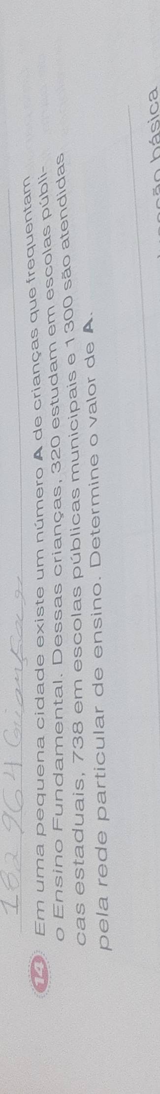 Em uma pequena cidade existe um número A de crianças que frequentam 
o Ensino Fundamental. Dessas crianças, 320 estudam em escolas públi- 
cas estaduais, 738 em escolas públicas municipais e 1300 são atendidas 
pela rede particular de ensino. Determine o valor de A. 
o básica