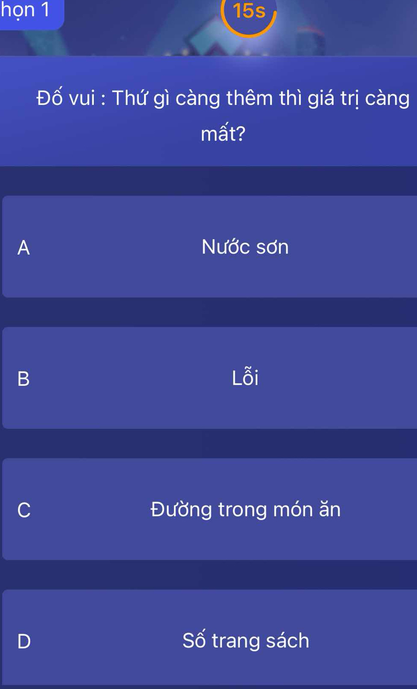 họn 1 15s
Đố vui : Thứ gì càng thêm thì giá trị càng
mất?
A Nước sơn
B Lỗi
C Đường trong món ăn
D Số trang sách