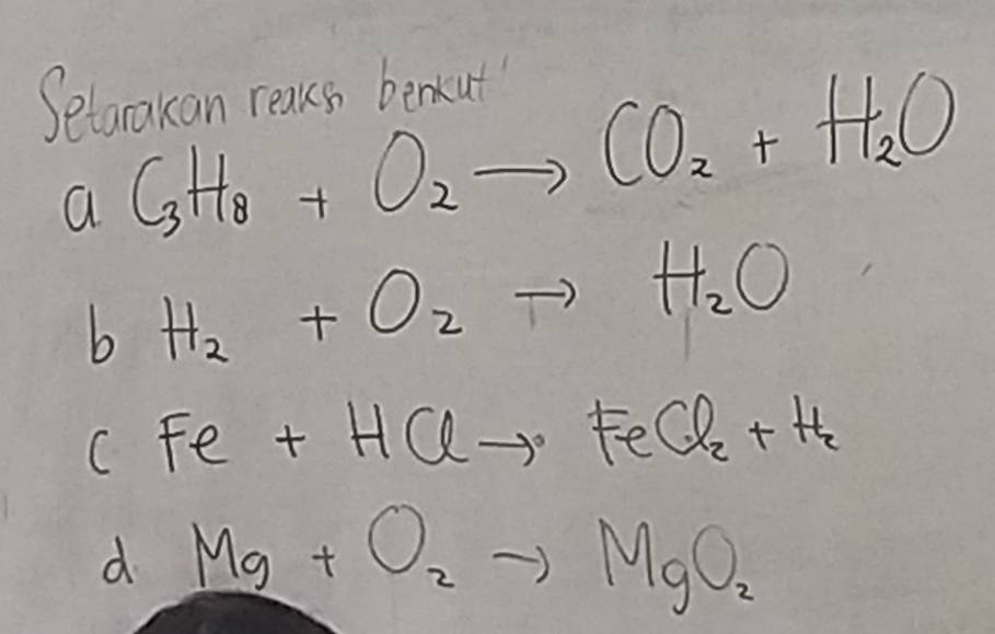 Setarokan reaks benkut 
a C_3H_8+O_2to CO_2+H_2O
b H_2+O_2to H_2O
CFe+HClto FeCl_2+H_2
d Mg+O_2to MgO_2