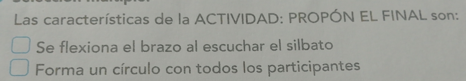 Las características de la ACTIVIDAD: PROPÓN EL FINAL son: 
Se flexiona el brazo al escuchar el silbato 
Forma un círculo con todos los participantes