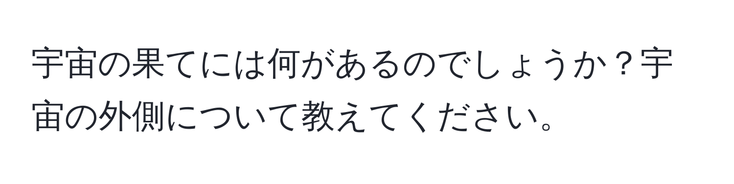 宇宙の果てには何があるのでしょうか？宇宙の外側について教えてください。