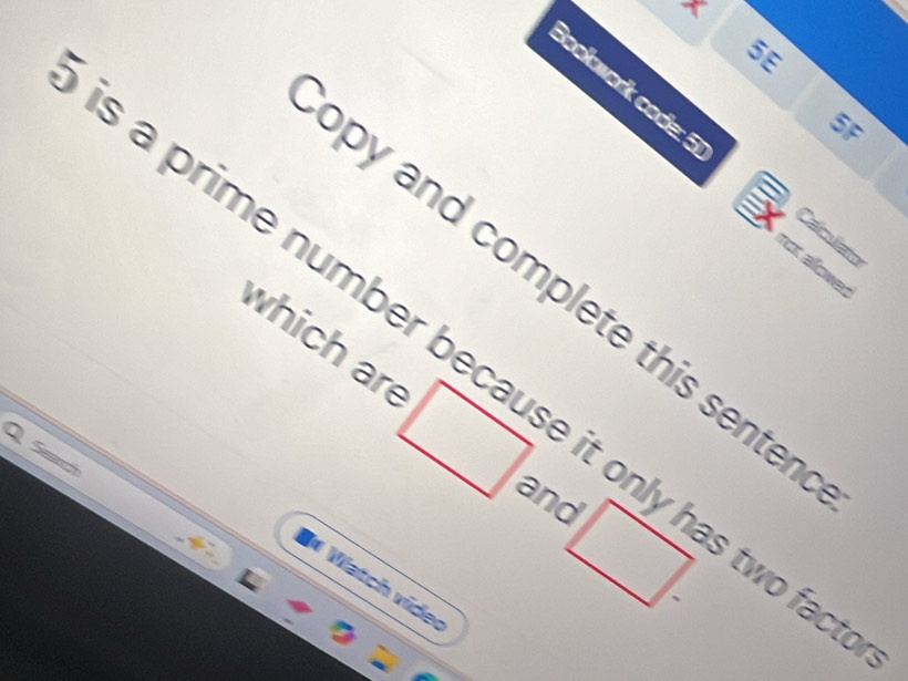 5E 
Bookwork coda: 
5F 
Calculato 
for alowed 
py and complete this senten 
which are □
s a prime number because it only has two fa 
Sa 
and □ -
* Vlatch vüder