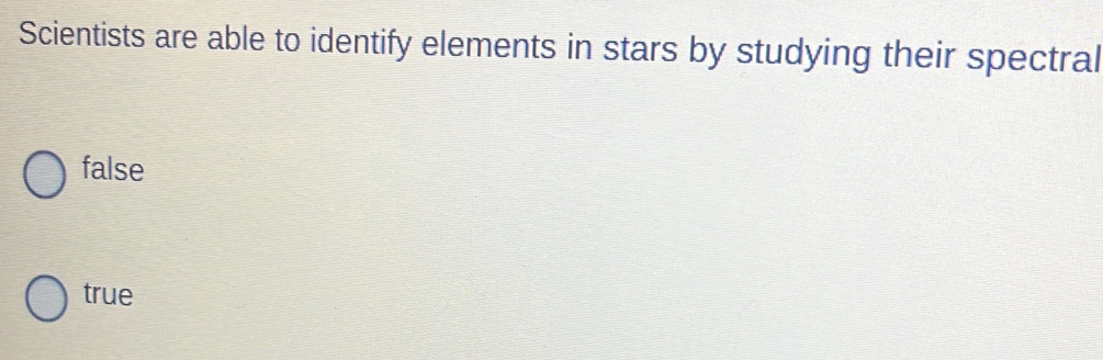 Scientists are able to identify elements in stars by studying their spectral
false
true