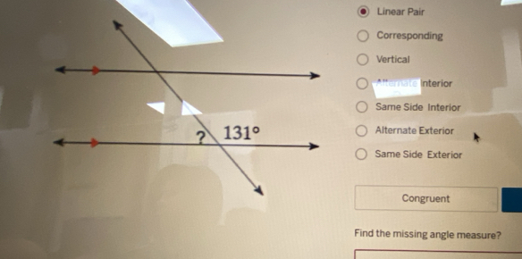 Linear Pair
Corresponding
Vertical
Alternate Interior
Same Side Interior
Alternate Exterior
Same Side Exterior
Congruent
Find the missing angle measure?