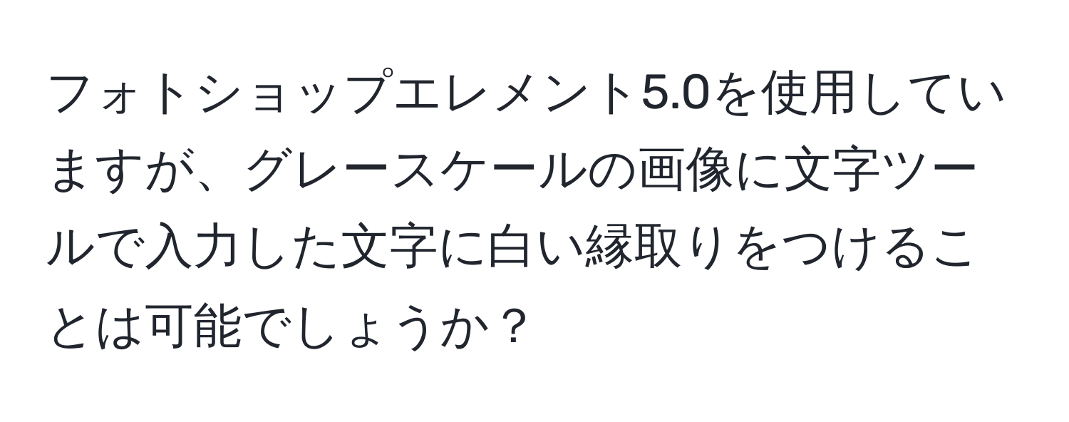 フォトショップエレメント5.0を使用していますが、グレースケールの画像に文字ツールで入力した文字に白い縁取りをつけることは可能でしょうか？