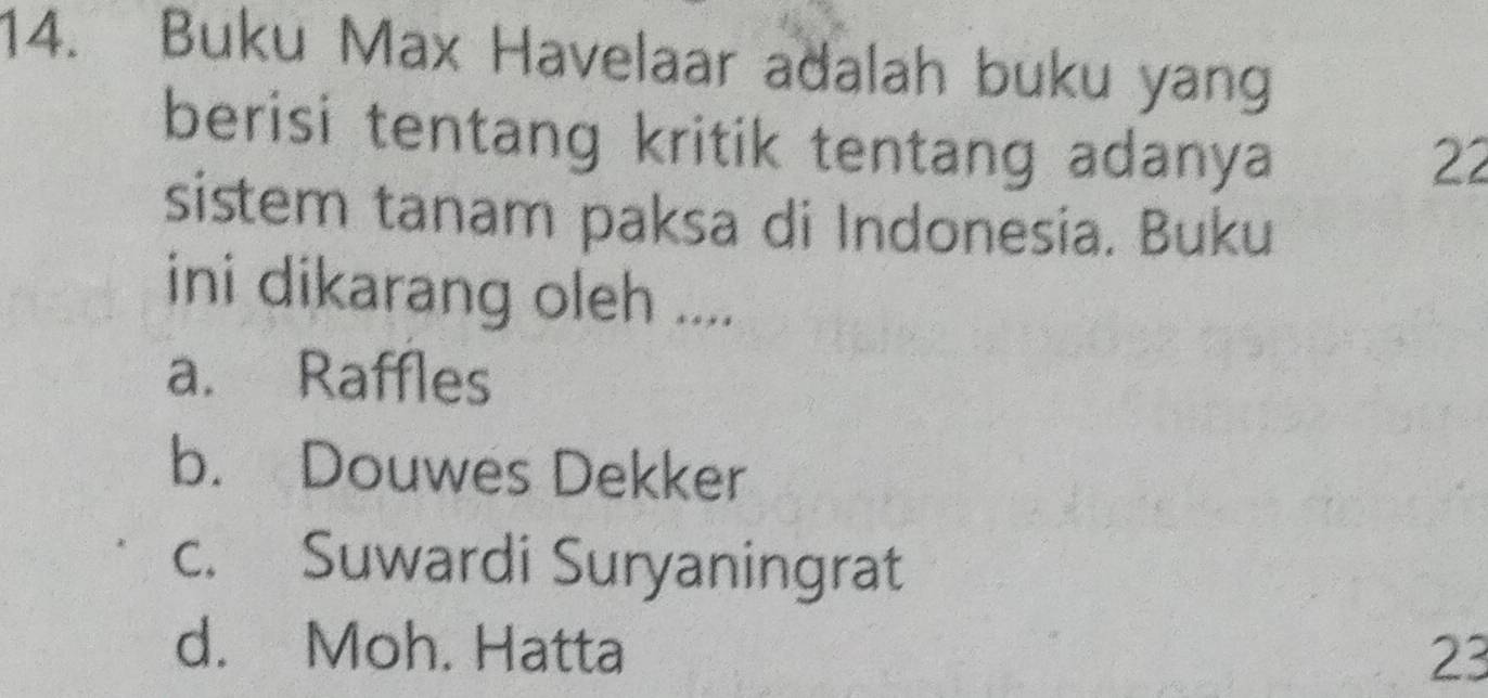 Buku Max Havelaar adalah buku yang
berisi tentang kritik tentang adanya
22
sistem tanam paksa di Indonesia. Buku
ini dikarang oleh ....
a. Raffles
b. Douwes Dekker
c. Suwardi Suryaningrat
d. Moh. Hatta 23