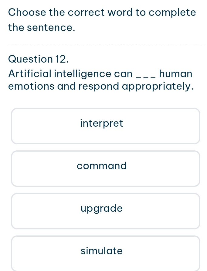 Choose the correct word to complete
the sentence.
Question 12.
Artificial intelligence can _human
emotions and respond appropriately.
interpret
command
upgrade
simulate