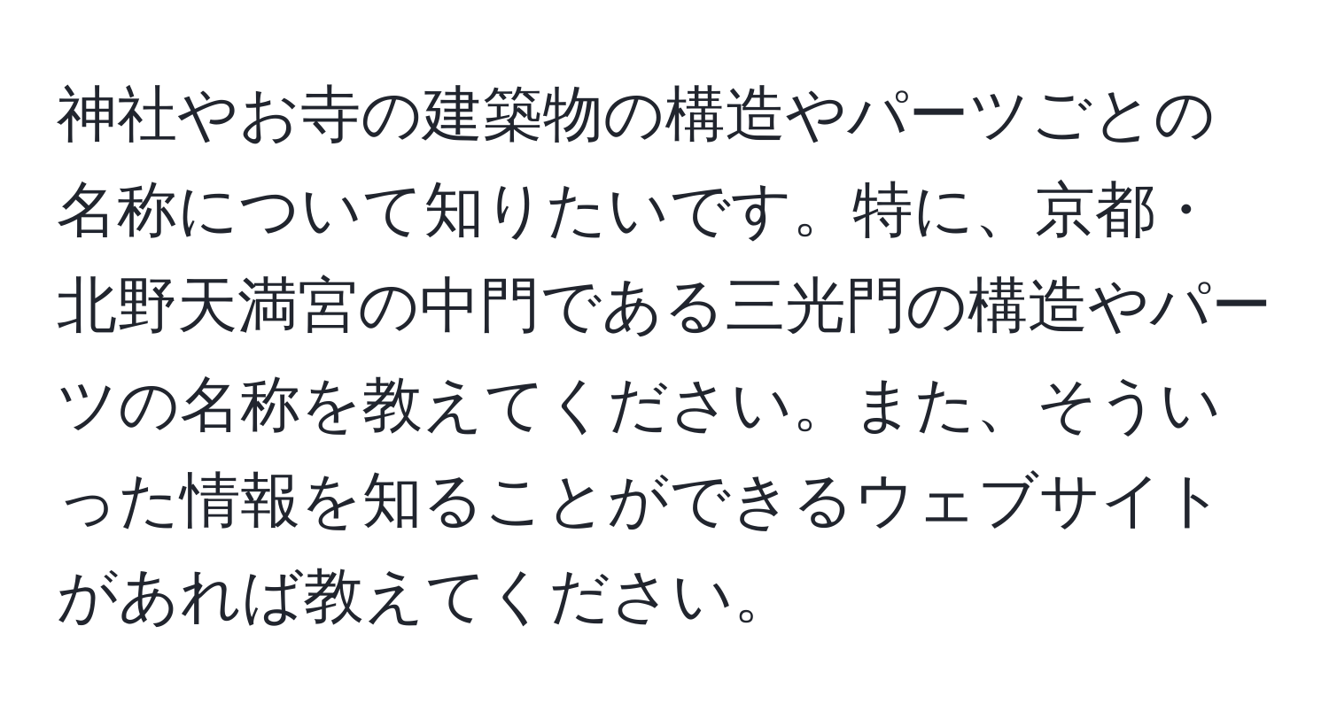 神社やお寺の建築物の構造やパーツごとの名称について知りたいです。特に、京都・北野天満宮の中門である三光門の構造やパーツの名称を教えてください。また、そういった情報を知ることができるウェブサイトがあれば教えてください。