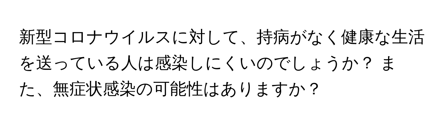 新型コロナウイルスに対して、持病がなく健康な生活を送っている人は感染しにくいのでしょうか？ また、無症状感染の可能性はありますか？