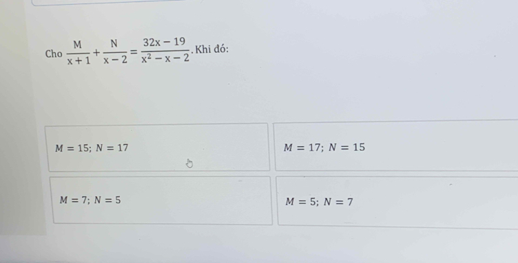 Cho  M/x+1 + N/x-2 = (32x-19)/x^2-x-2 . Khi đó:
M=15; N=17
M=17; N=15
M=7; N=5
M=5; N=7