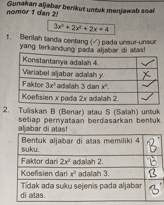 Gunakan aljabar berikut untuk menjawab soal
nomor 1 dan 2!
3x^3+2x^2+2x+4
1. Berilah tanda centang ( ) pada unsur-unsur
yang terkandung pada aljabar di atas!
2. Tuliskan B (Benar) atau S (Salah) untuk
setiap pernyataan berdasarkan bentuk
aljabar di atas!