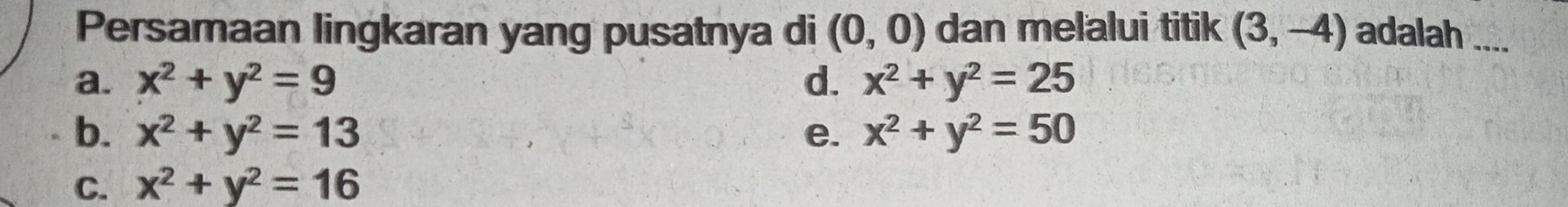 Persamaan lingkaran yang pusatnya di (0,0) dan melalui titik (3,-4) adalah ....
a. x^2+y^2=9 d. x^2+y^2=25
b. x^2+y^2=13 e. x^2+y^2=50
C. x^2+y^2=16