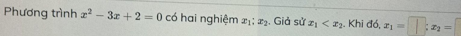 Phương trình x^2-3x+2=0 có hai nghiệm x_1; x_2. Giả sử x_1 . Khi đó, x_1=□; x_2=□