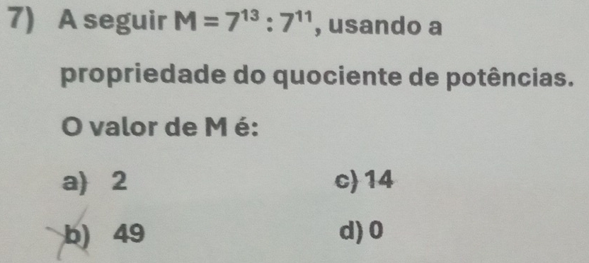 A seguir M=7^(13):7^(11) , usando a
propriedade do quociente de potências.
O valor de M é:
a 2 c) 14
b) 49 d) 0