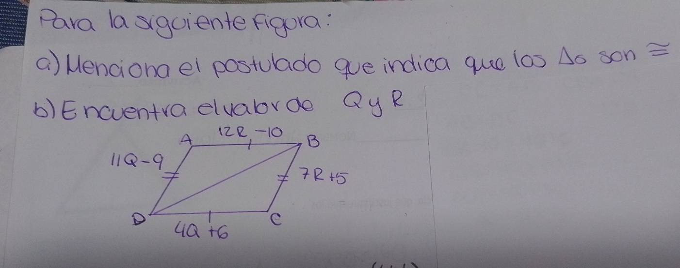 Para la sigciente figura:
a) Menciona el postulado gue indica que los △ O son=
b)Encventraelvabrde Qy R