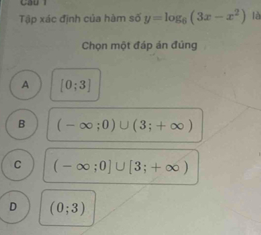 Cầu 1
Tập xác định của hàm số y=log _6(3x-x^2) là
Chọn một đáp án đúng
A [0;3]
B (-∈fty ;0)∪ (3;+∈fty )
C (-∈fty ;0]∪ [3;+∈fty )
D (0;3)