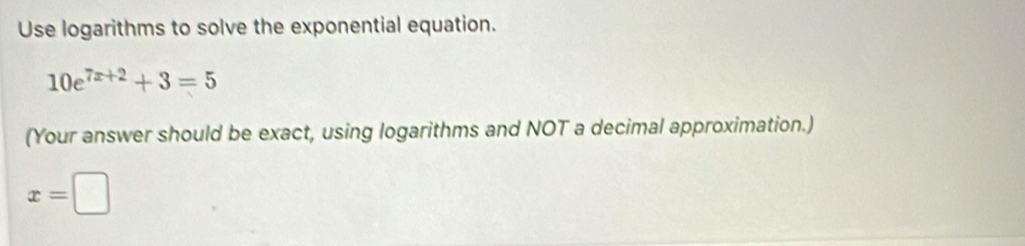 Use logarithms to solve the exponential equation.
10e^(7x+2)+3=5
(Your answer should be exact, using logarithms and NOT a decimal approximation.)
x=□