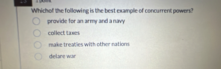 oint
Whichof the following is the best example of concurrent powers?
provide for an army and a navy
collect taxes
make treaties with other nations
delare war