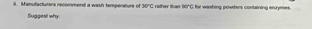 Manufacturers recommend a wash temperature of 30°C rather than 90°C for washing powders containing enzymes. 
Suggest why.