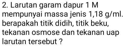 Larutan garam dapur 1 M
mempunyai massa jenis 1,18 g/ml. 
berapakah titik didih, titik beku, 
tekanan osmose dan tekanan uap 
larutan tersebut ?