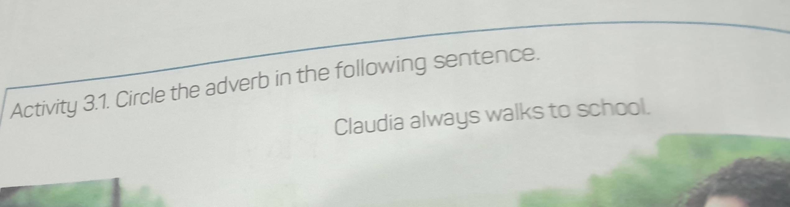 Activity 3.1. Circle the adverb in the following sentence. 
Claudia always walks to school.