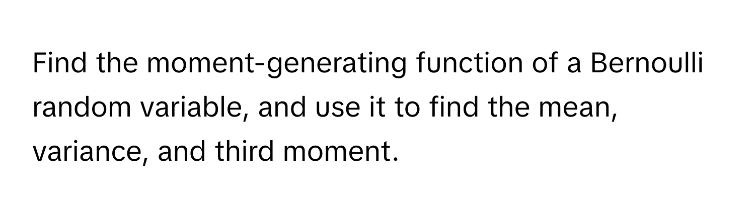 Find the moment-generating function of a Bernoulli random variable, and use it to find the mean, variance, and third moment.