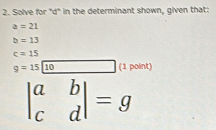 Solve for "d" in the determinant shown, given that:
a=21
b=13
c=15
g=15|_ 10 (1 point)
beginvmatrix a&b c&dendvmatrix =g