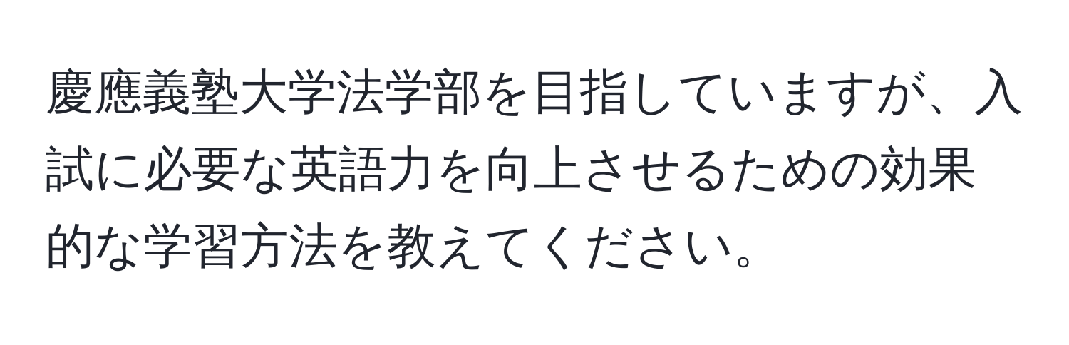 慶應義塾大学法学部を目指していますが、入試に必要な英語力を向上させるための効果的な学習方法を教えてください。