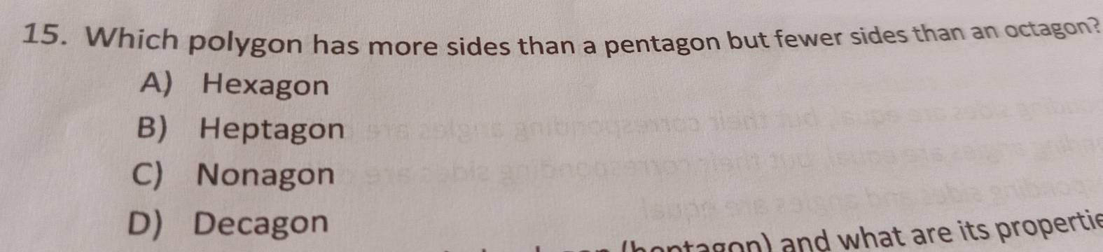 Which polygon has more sides than a pentagon but fewer sides than an octagon?
A) Hexagon
B) Heptagon
C) Nonagon
D) Decagon
a g n) and what are its propertie