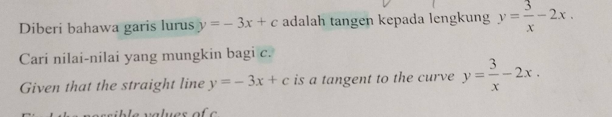 Diberi bahawa garis lurus y=-3x+c adalah tangen kepada lengkung y= 3/x -2x. 
Cari nilai-nilai yang mungkin bagi c. 
Given that the straight line y=-3x+c is a tangent to the curve y= 3/x -2x.