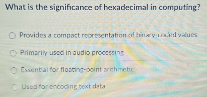 What is the signifcance of hexadecimal in computing?
Provides a compact representation of binary-coded values
Primarily used in audio processing
Essential for floating-point arithmetic
Used for encoding text data