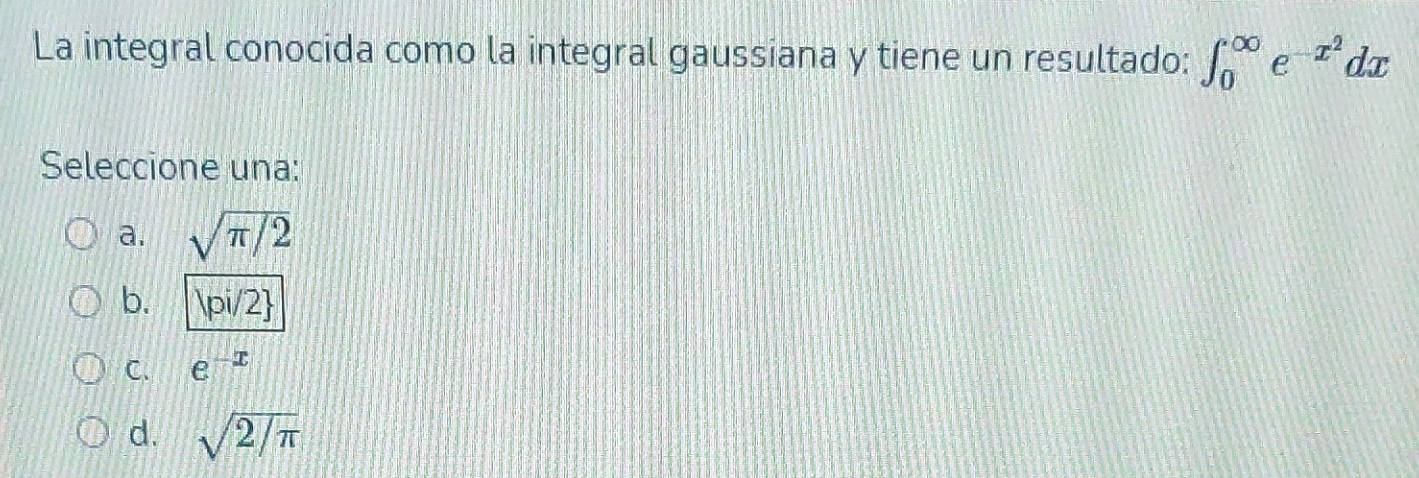 La integral conocida como la integral gaussiana y tiene un resultado: ∈t _0^((∈fty)e^-x^2)dx
Seleccione una:
a. sqrt(π /2)
b. |pi/2
C. e^(-x)
d. sqrt(2/π )