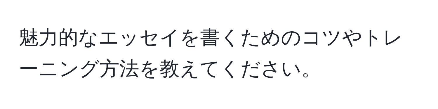 魅力的なエッセイを書くためのコツやトレーニング方法を教えてください。