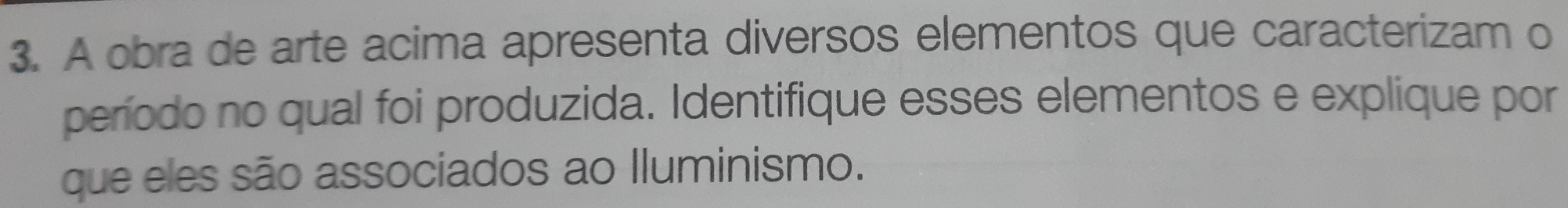 A obra de arte acima apresenta diversos elementos que caracterizam o 
período no qual foi produzida. Identifique esses elementos e explique por 
que eles são associados ao Iluminismo.