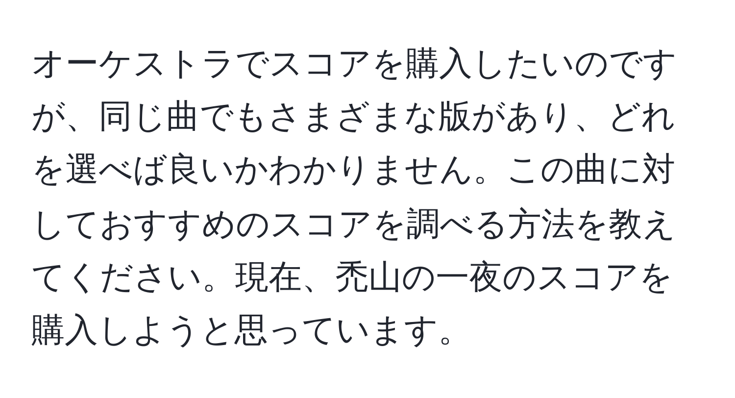 オーケストラでスコアを購入したいのですが、同じ曲でもさまざまな版があり、どれを選べば良いかわかりません。この曲に対しておすすめのスコアを調べる方法を教えてください。現在、禿山の一夜のスコアを購入しようと思っています。