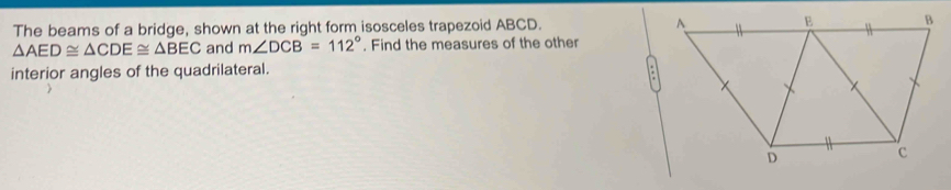 The beams of a bridge, shown at the right form isosceles trapezoid ABCD.
△ AED≌ △ CDE≌ △ BEC and m∠ DCB=112°. Find the measures of the other 
interior angles of the quadrilateral.