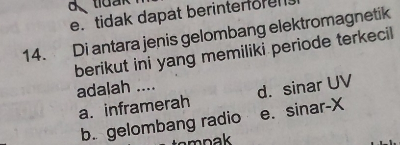 a
e. tidak dapat berinterforen
14. Di antara jenis gelombang elektromagnetik
berikut ini yang memiliki periode terkecil
adalah ....
a. inframerah d. sinar UV
b. gelombang radio e. sinar- X
mpak