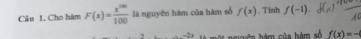 Cho hàm F(x)= x^(100)/100  là nguyên hàm của hàm số f(x). Tính f(-1). 
2 -2x mộ t nguyên hàm của hàm số f(x)=-