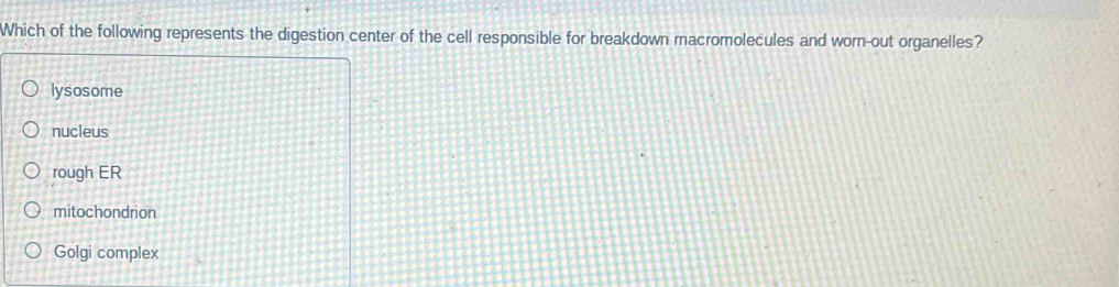 Which of the following represents the digestion center of the cell responsible for breakdown macromolecules and worn-out organelles?
lysosome
nucleus
rough ER
mitochondrion
Golgi complex