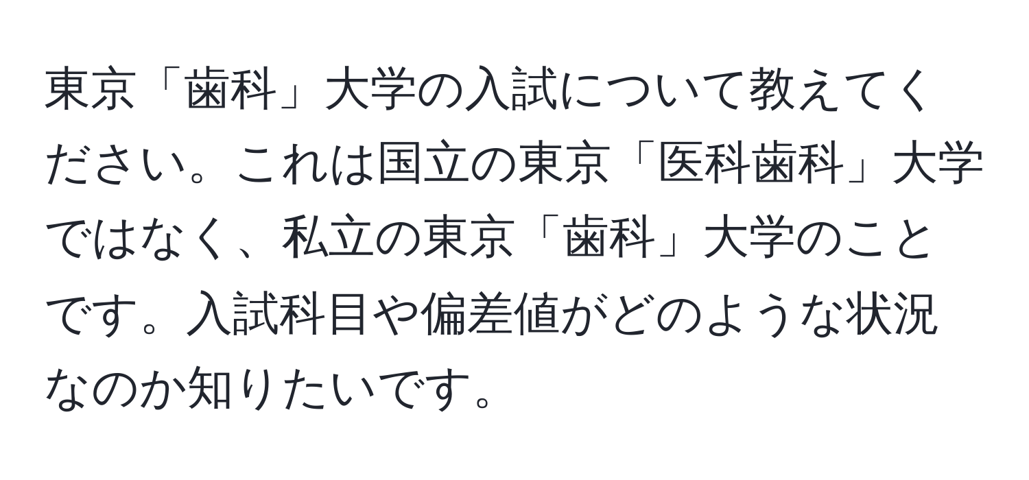 東京「歯科」大学の入試について教えてください。これは国立の東京「医科歯科」大学ではなく、私立の東京「歯科」大学のことです。入試科目や偏差値がどのような状況なのか知りたいです。