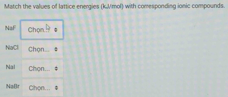 Match the values of lattice energies (kJ/mol) with corresponding ionic compounds. 
NaF Chọn. 
NaCl Chọn... 
Nal Chọn... 
NaBr Chọn...