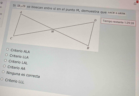 Si overline AB overline CD △ ACM≌ △ BDM. 
Tiempo restante 1:29:28
Criterio LLA
Criterio LAL
Criterio AA
Ninguna es correcta
Criterio LLL