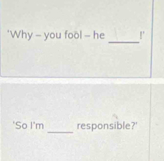 ‘Why - you fool - he !' 
_ 
‘So I’m responsible?'