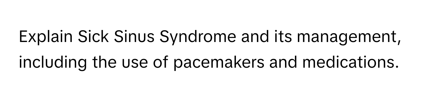 Explain Sick Sinus Syndrome and its management, including the use of pacemakers and medications.