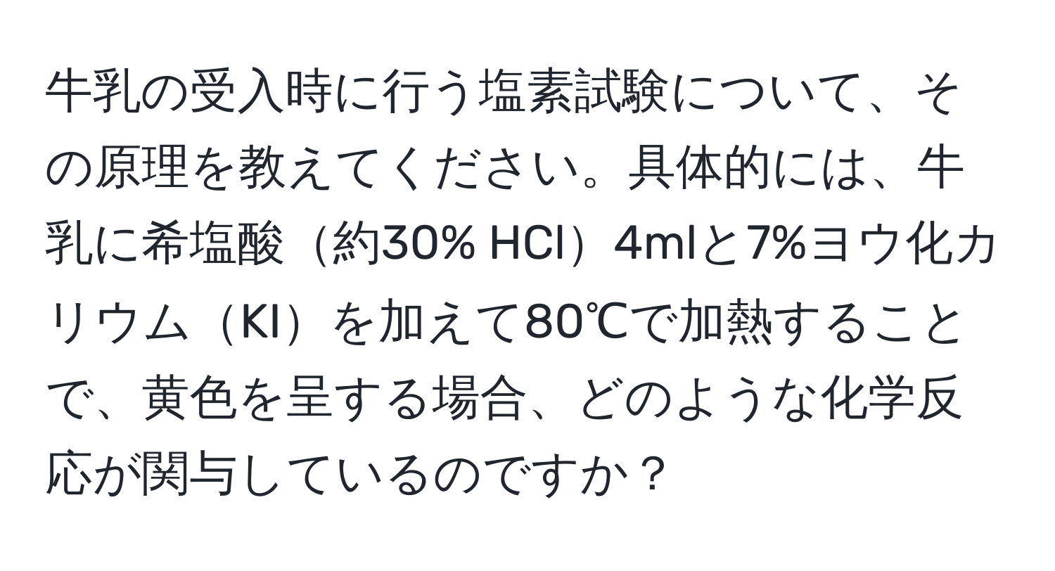 牛乳の受入時に行う塩素試験について、その原理を教えてください。具体的には、牛乳に希塩酸約30% HCl4mlと7%ヨウ化カリウムKIを加えて80℃で加熱することで、黄色を呈する場合、どのような化学反応が関与しているのですか？