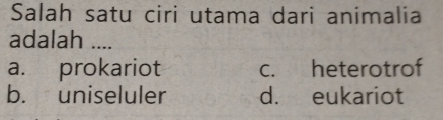 Salah satu ciri utama dari animalia
adalah ....
a. prokariot c. heterotrof
b. uniseluler d. eukariot