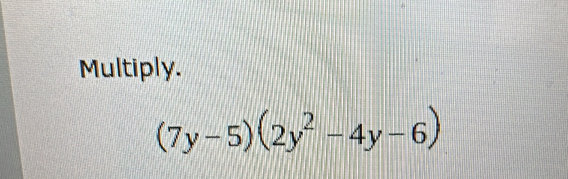 Multiply.
(7y-5)(2y^2-4y-6)